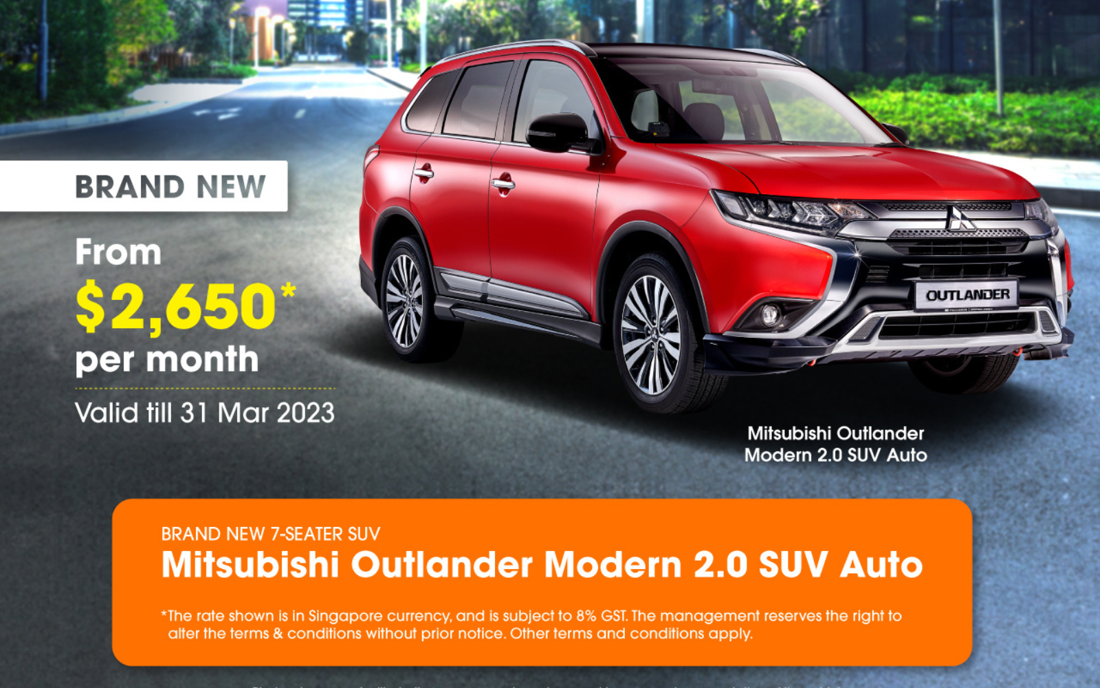 From now till 31 Mar 2023, rent a Brand New Mitsubishi Outlander Modern 2.0 SUV Auto from $2,650* per month only.